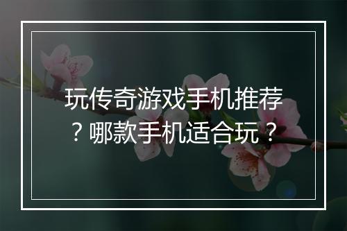 玩传奇游戏手机推荐？哪款手机适合玩？