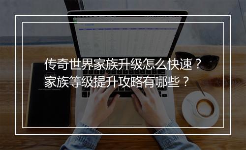 传奇世界家族升级怎么快速？家族等级提升攻略有哪些？