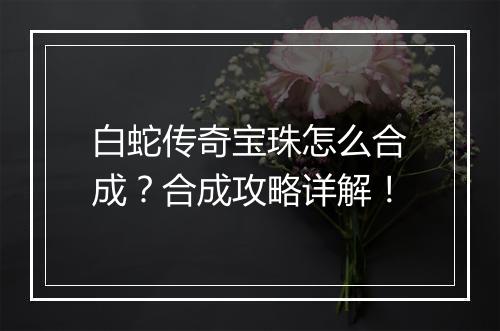 白蛇传奇宝珠怎么合成？合成攻略详解！