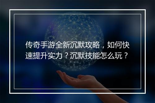 传奇手游全新沉默攻略，如何快速提升实力？沉默技能怎么玩？