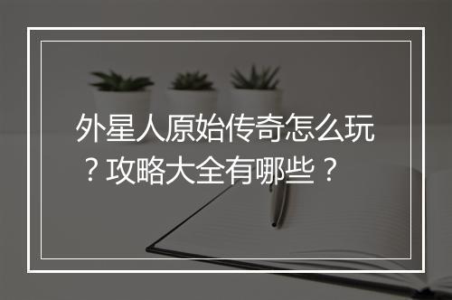 外星人原始传奇怎么玩？攻略大全有哪些？
