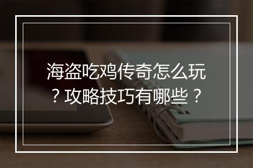 海盗吃鸡传奇怎么玩？攻略技巧有哪些？