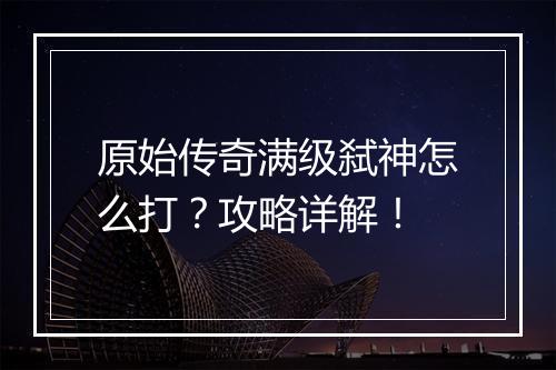 原始传奇满级弑神怎么打？攻略详解！