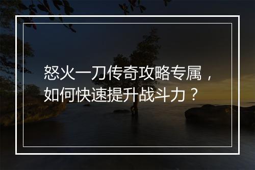怒火一刀传奇攻略专属，如何快速提升战斗力？
