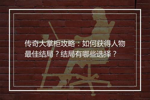 传奇大掌柜攻略：如何获得人物最佳结局？结局有哪些选择？
