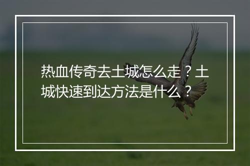 热血传奇去土城怎么走？土城快速到达方法是什么？