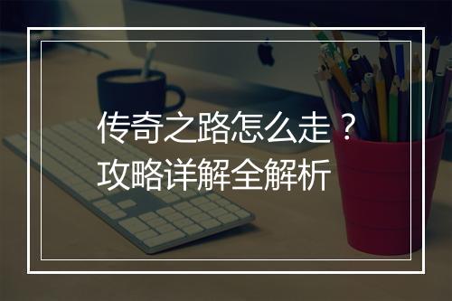 传奇之路怎么走？攻略详解全解析