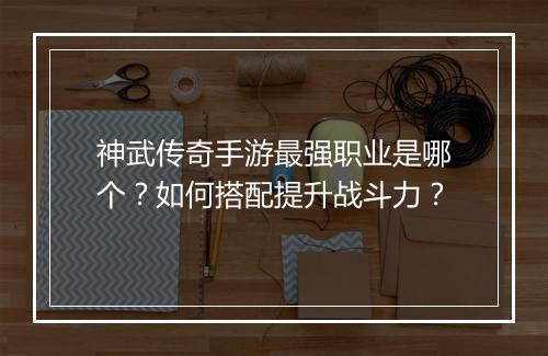 神武传奇手游最强职业是哪个？如何搭配提升战斗力？