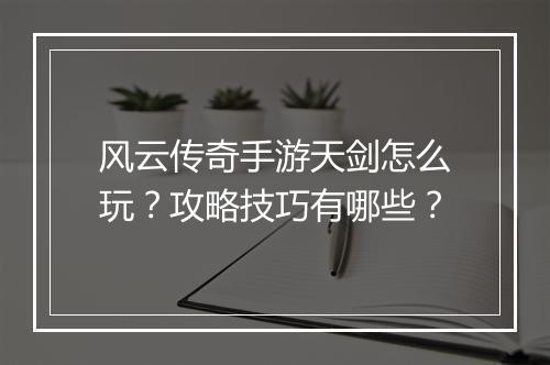 风云传奇手游天剑怎么玩？攻略技巧有哪些？