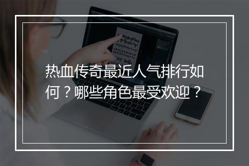 热血传奇最近人气排行如何？哪些角色最受欢迎？
