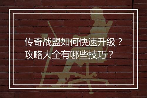 传奇战盟如何快速升级？攻略大全有哪些技巧？
