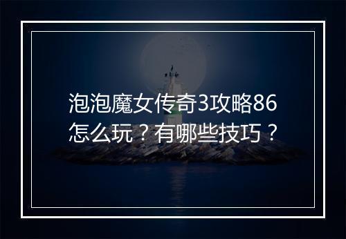 泡泡魔女传奇3攻略86怎么玩？有哪些技巧？