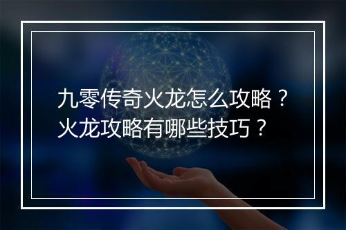九零传奇火龙怎么攻略？火龙攻略有哪些技巧？