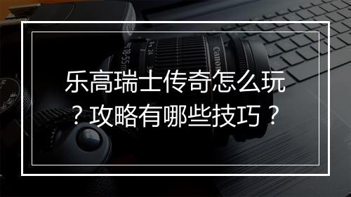 乐高瑞士传奇怎么玩？攻略有哪些技巧？