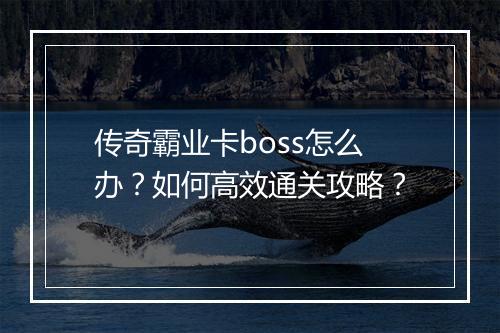 传奇霸业卡boss怎么办？如何高效通关攻略？