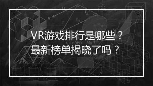 VR游戏排行是哪些？最新榜单揭晓了吗？