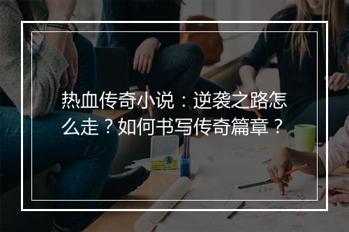 热血传奇小说：逆袭之路怎么走？如何书写传奇篇章？