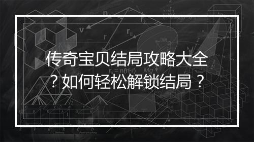 传奇宝贝结局攻略大全？如何轻松解锁结局？