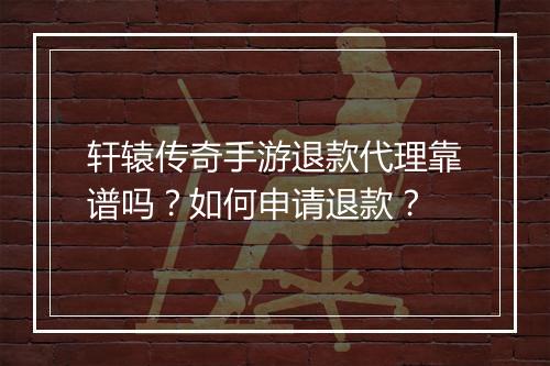 轩辕传奇手游退款代理靠谱吗？如何申请退款？