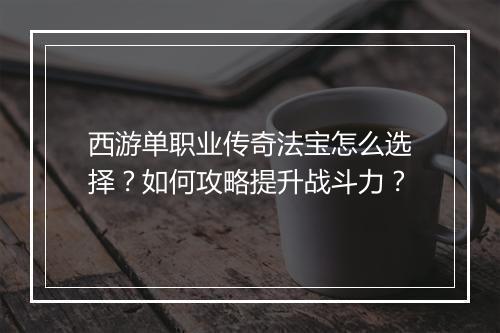 西游单职业传奇法宝怎么选择？如何攻略提升战斗力？