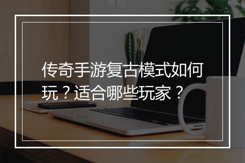 传奇手游复古模式如何玩？适合哪些玩家？