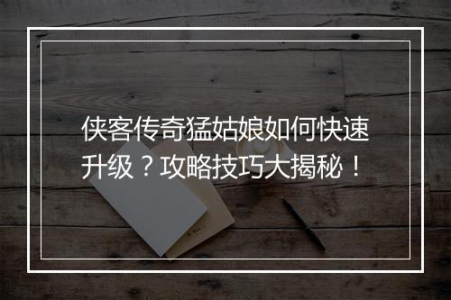 侠客传奇猛姑娘如何快速升级？攻略技巧大揭秘！