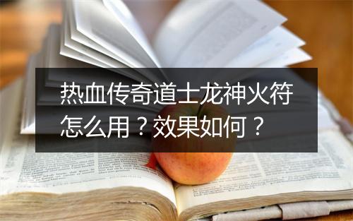 热血传奇道士龙神火符怎么用？效果如何？
