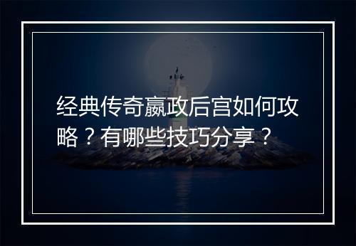 经典传奇嬴政后宫如何攻略？有哪些技巧分享？