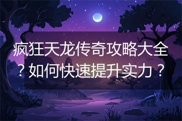 疯狂天龙传奇攻略大全？如何快速提升实力？