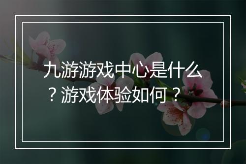 九游游戏中心是什么？游戏体验如何？