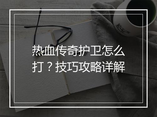 热血传奇护卫怎么打？技巧攻略详解