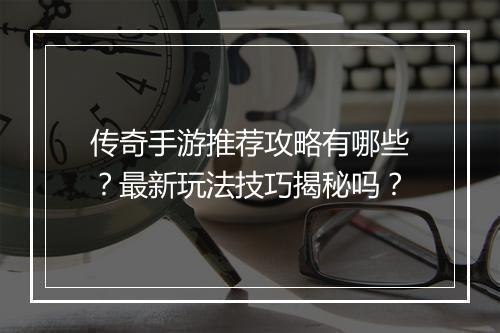 传奇手游推荐攻略有哪些？最新玩法技巧揭秘吗？