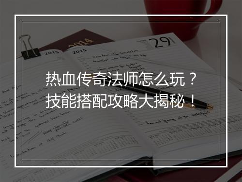 热血传奇法师怎么玩？技能搭配攻略大揭秘！