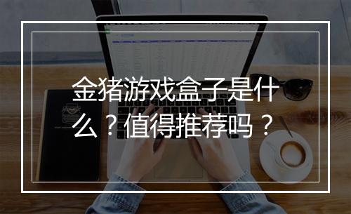 金猪游戏盒子是什么？值得推荐吗？