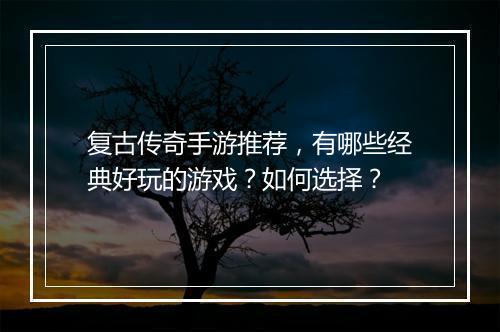复古传奇手游推荐，有哪些经典好玩的游戏？如何选择？