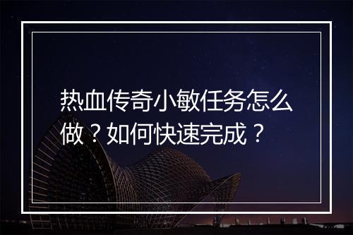 热血传奇小敏任务怎么做？如何快速完成？