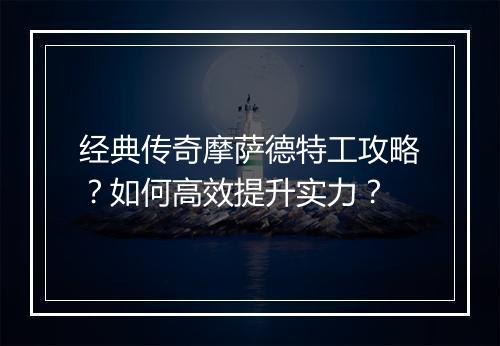 经典传奇摩萨德特工攻略？如何高效提升实力？