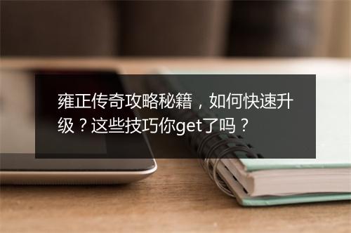雍正传奇攻略秘籍，如何快速升级？这些技巧你get了吗？