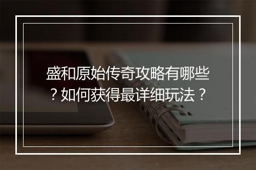 盛和原始传奇攻略有哪些？如何获得最详细玩法？