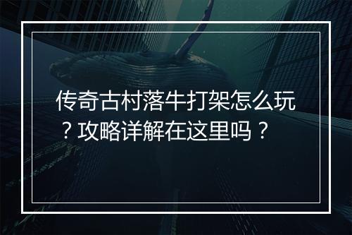 传奇古村落牛打架怎么玩？攻略详解在这里吗？