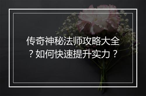传奇神秘法师攻略大全？如何快速提升实力？