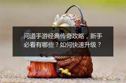 问道手游经典传奇攻略，新手必看有哪些？如何快速升级？