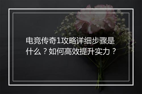 电竞传奇1攻略详细步骤是什么？如何高效提升实力？