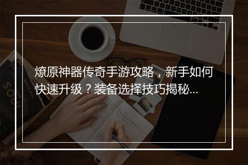 燎原神器传奇手游攻略，新手如何快速升级？装备选择技巧揭秘？