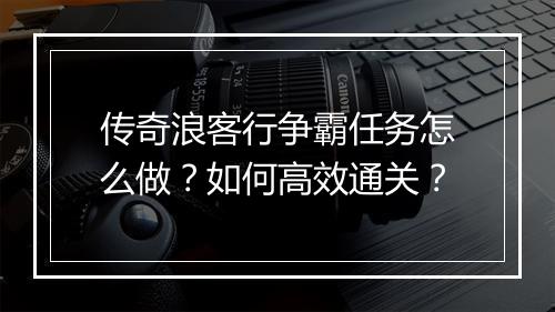 传奇浪客行争霸任务怎么做？如何高效通关？