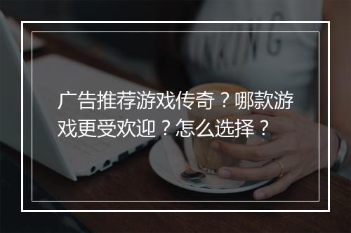 广告推荐游戏传奇？哪款游戏更受欢迎？怎么选择？