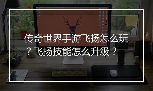 传奇世界手游飞扬怎么玩？飞扬技能怎么升级？