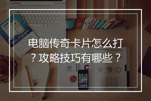 电脑传奇卡片怎么打？攻略技巧有哪些？