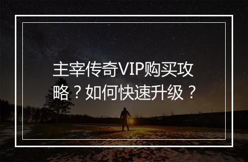 主宰传奇VIP购买攻略？如何快速升级？