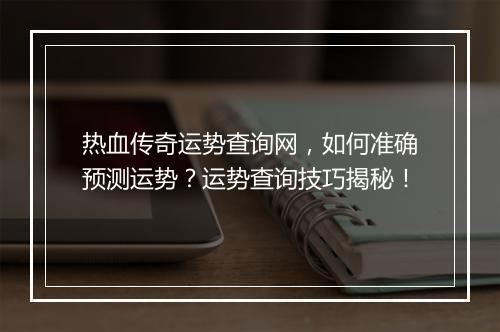 热血传奇运势查询网，如何准确预测运势？运势查询技巧揭秘！